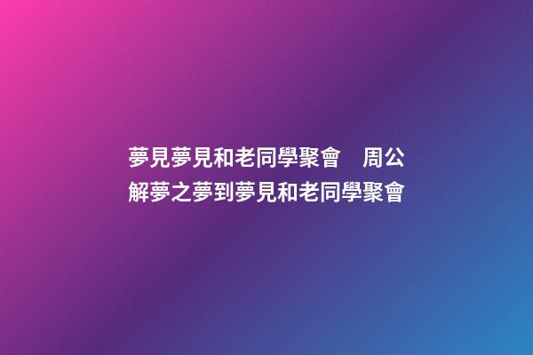 夢見夢見和老同學聚會　周公解夢之夢到夢見和老同學聚會
